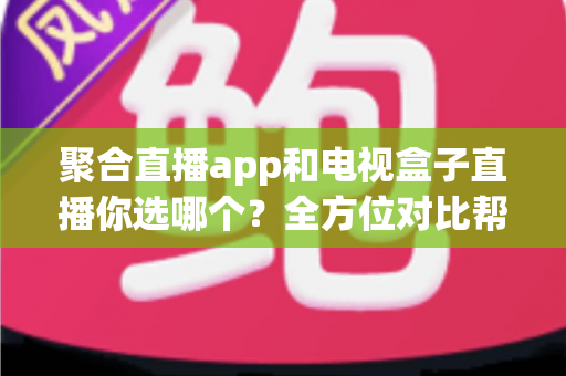 聚合直播app和电视盒子直播你选哪个？全方位对比帮你找到最适合的家庭观影方案