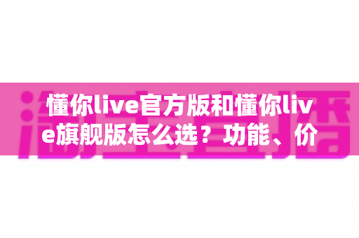 懂你live官方版和懂你live旗舰版怎么选?功能、价格、人群适配全方位解析,看完不再纠结 懂你live官方版和懂你live旗舰版怎么选?功能、价格、人群适配全方位解析,看完不再纠结