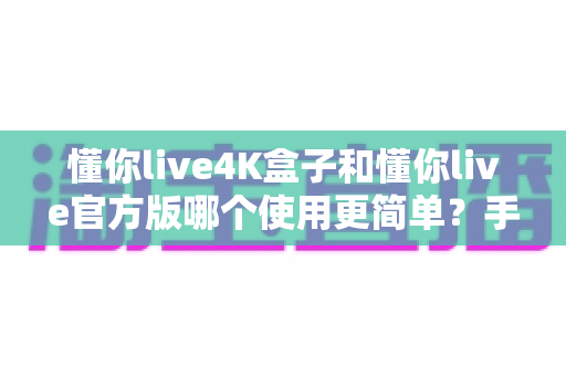 懂你live4K盒子和懂你live官方版哪个使用更简单?手把手对比评测,帮你找到最省心的观看方案 懂你live4K盒子和懂你live官方版哪个使用更简单?手把手对比评测,帮你找到最省心的观看方案