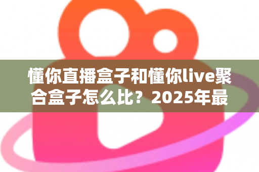懂你直播盒子和懂你live聚合盒子怎么比？2025年最全选购对比指南，帮你选对不选贵