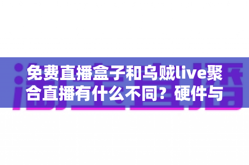 免费直播盒子和乌贼live聚合直播有什么不同?硬件与软件直播方案核心差异全面解析与选择指南 免费直播盒子和乌贼live聚合直播有什么不同?硬件与软件直播方案核心差异全面解析与选择指南