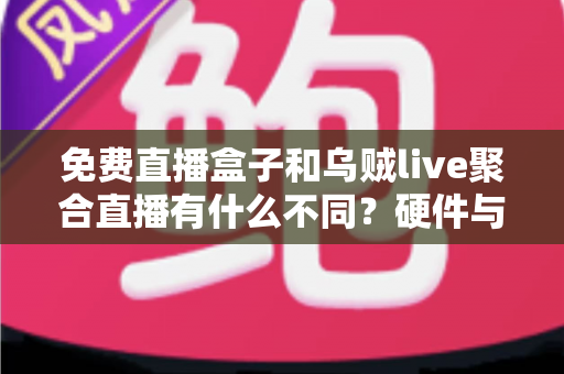 免费直播盒子和乌贼live聚合直播有什么不同?硬件与软件直播方案核心差异全面解析与选择指南 免费直播盒子和乌贼live聚合直播有什么不同?硬件与软件直播方案核心差异全面解析与选择指南