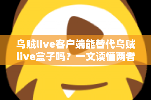 乌贼live客户端能替代乌贼live盒子吗?一文读懂两者的区别与选择 乌贼live客户端能替代乌贼live盒子吗?一文读懂两者的区别与选择