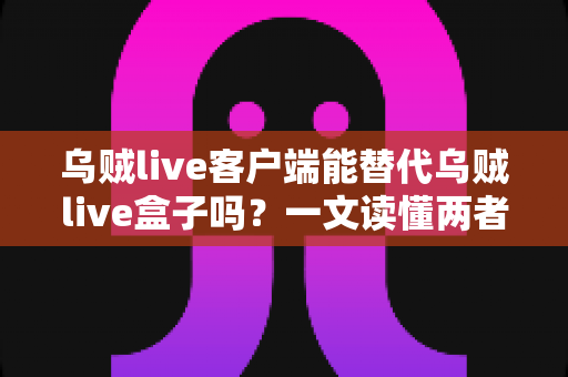 乌贼live客户端能替代乌贼live盒子吗？一文读懂两者的区别与选择