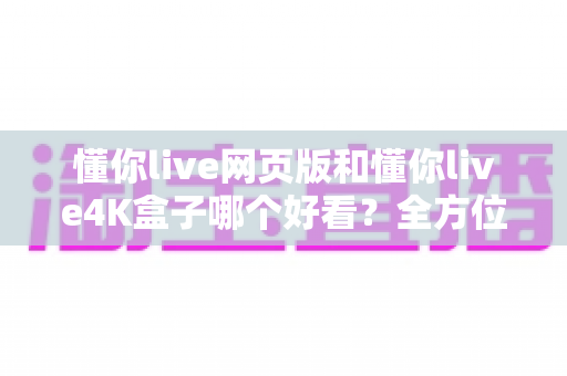懂你live网页版和懂你live4K盒子哪个好看？全方位深度对比帮你选出最佳观影方案