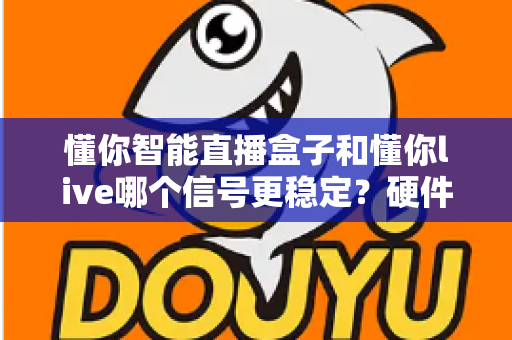 懂你智能直播盒子和懂你live哪个信号更稳定?硬件与软件直播方案深度对比全解析 懂你智能直播盒子和懂你live哪个信号更稳定?硬件与软件直播方案深度对比全解析