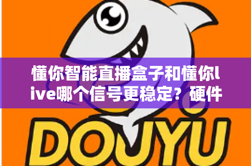 懂你智能直播盒子和懂你live哪个信号更稳定?硬件与软件直播方案深度对比全解析 懂你智能直播盒子和懂你live哪个信号更稳定?硬件与软件直播方案深度对比全解析