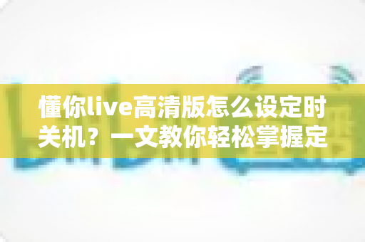 懂你live高清版怎么设定时关机?一文教你轻松掌握定时关机全攻略 懂你live高清版怎么设定时关机?一文教你轻松掌握定时关机全攻略