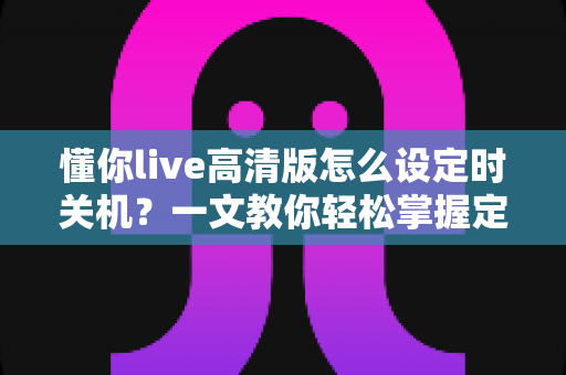 懂你live高清版怎么设定时关机?一文教你轻松掌握定时关机全攻略 懂你live高清版怎么设定时关机?一文教你轻松掌握定时关机全攻略