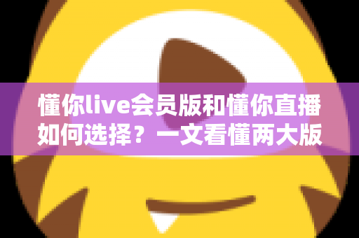 懂你live会员版和懂你直播如何选择？一文看懂两大版本区别，帮你做出最适合自己的决定