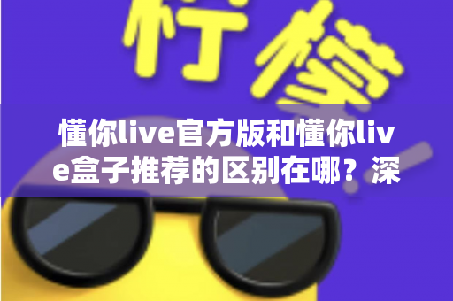 懂你live官方版和懂你live盒子推荐的区别在哪？深度解析两大版本差异与选择指南