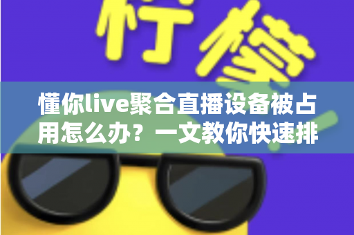 懂你live聚合直播设备被占用怎么办？一文教你快速排查与解决设备占用难题