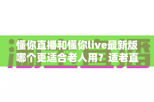 懂你直播和懂你live最新版哪个更适合老人用?适老直播软件挑选全攻略 懂你直播和懂你live最新版哪个更适合老人用?适老直播软件挑选全攻略