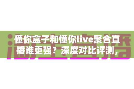 懂你盒子和懂你live聚合直播谁更强?深度对比评测,看完再选不踩坑 懂你盒子和懂你live聚合直播谁更强?深度对比评测,看完再选不踩坑