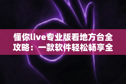懂你live专业版看地方台全攻略:一款软件轻松畅享全国省市电视频道的实用指南 懂你live专业版看地方台全攻略:一款软件轻松畅享全国省市电视频道的实用指南