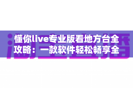 懂你live专业版看地方台全攻略:一款软件轻松畅享全国省市电视频道的实用指南 懂你live专业版看地方台全攻略:一款软件轻松畅享全国省市电视频道的实用指南