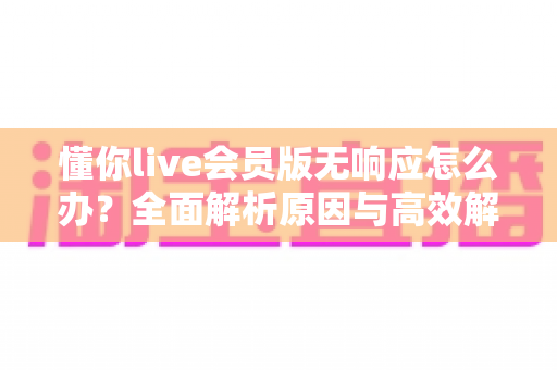 懂你live会员版无响应怎么办?全面解析原因与高效解决方案指南 懂你live会员版无响应怎么办?全面解析原因与高效解决方案指南