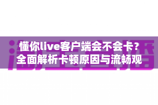 懂你live客户端会不会卡？全面解析卡顿原因与流畅观看终极指南