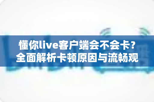 懂你live客户端会不会卡？全面解析卡顿原因与流畅观看终极指南