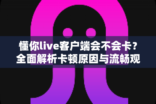 懂你live客户端会不会卡？全面解析卡顿原因与流畅观看终极指南