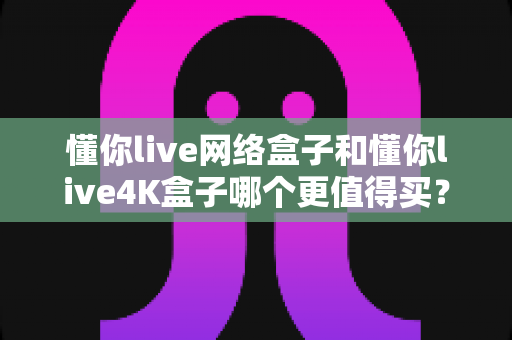 懂你live网络盒子和懂你live4K盒子哪个更值得买?2025年超全选购对比指南,一文帮你选对不踩坑! 懂你live网络盒子和懂你live4K盒子哪个更值得买?2025年超全选购对比指南,一文帮你选对不踩坑!