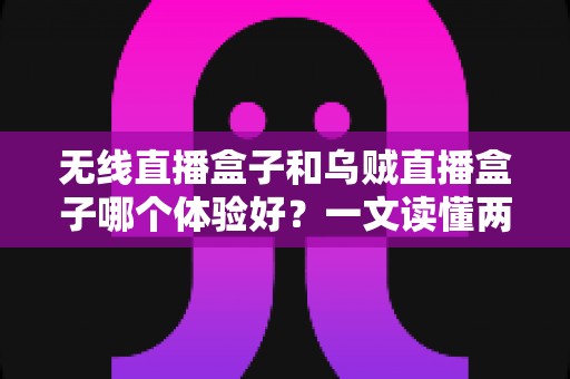 无线直播盒子和乌贼直播盒子哪个体验好?一文读懂两大热门直播盒子的真实使用对比 无线直播盒子和乌贼直播盒子哪个体验好?一文读懂两大热门直播盒子的真实使用对比
