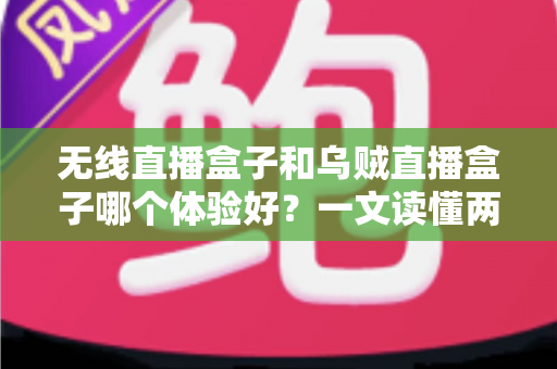 无线直播盒子和乌贼直播盒子哪个体验好？一文读懂两大热门直播盒子的真实使用对比