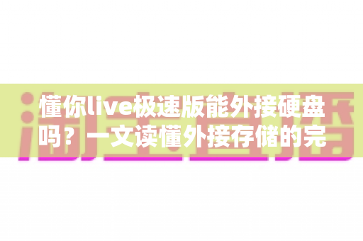 懂你live极速版能外接硬盘吗？一文读懂外接存储的完整方案与实用技巧
