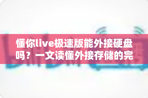 懂你live极速版能外接硬盘吗？一文读懂外接存储的完整方案与实用技巧