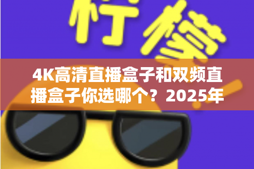 4K高清直播盒子和双频直播盒子你选哪个?2025年最全选购指南,一文读懂不踩坑 4K高清直播盒子和双频直播盒子你选哪个?2025年最全选购指南,一文读懂不踩坑