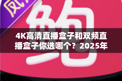 4K高清直播盒子和双频直播盒子你选哪个？2025年最全选购指南，一文读懂不踩坑