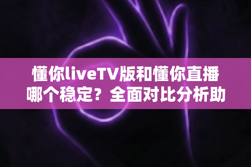 懂你liveTV版和懂你直播哪个稳定?全面对比分析助你选出更稳定的观看方案 懂你liveTV版和懂你直播哪个稳定?全面对比分析助你选出更稳定的观看方案