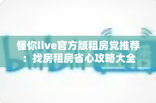 懂你live官方版租房党推荐：找房租房省心攻略大全