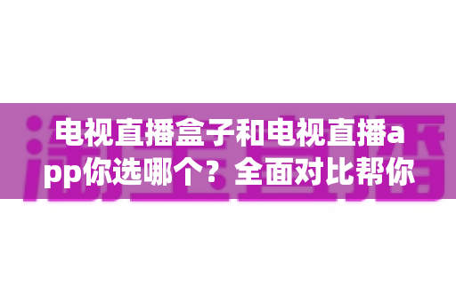 电视直播盒子和电视直播app你选哪个?全面对比帮你做出明智选择 电视直播盒子和电视直播app你选哪个?全面对比帮你做出明智选择
