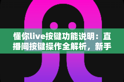 懂你live按键功能说明:直播间按键操作全解析,新手主播与观众都能快速上手 懂你live按键功能说明:直播间按键操作全解析,新手主播与观众都能快速上手