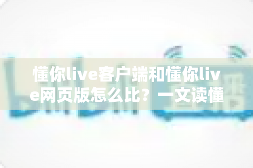 懂你live客户端和懂你live网页版怎么比?一文读懂两大版本差异与选择指南 懂你live客户端和懂你live网页版怎么比?一文读懂两大版本差异与选择指南