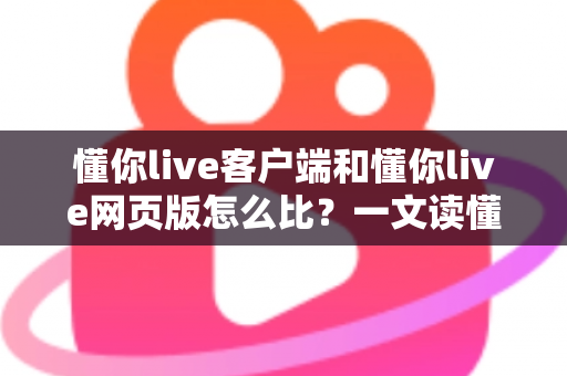 懂你live客户端和懂你live网页版怎么比?一文读懂两大版本差异与选择指南 懂你live客户端和懂你live网页版怎么比?一文读懂两大版本差异与选择指南