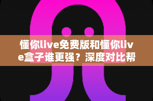 懂你live免费版和懂你live盒子谁更强?深度对比帮你找到最适合的观看方式 懂你live免费版和懂你live盒子谁更强?深度对比帮你找到最适合的观看方式