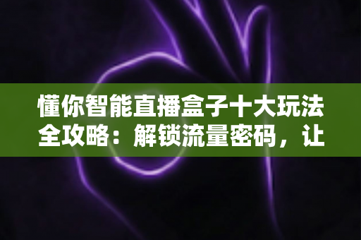 懂你智能直播盒子十大玩法全攻略：解锁流量密码，让直播变现更简单