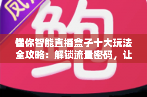 懂你智能直播盒子十大玩法全攻略：解锁流量密码，让直播变现更简单