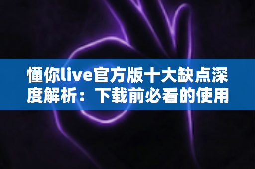 懂你live官方版十大缺点深度解析:下载前必看的使用体验与避坑指南 懂你live官方版十大缺点深度解析:下载前必看的使用体验与避坑指南