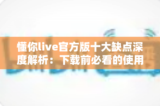 懂你live官方版十大缺点深度解析：下载前必看的使用体验与避坑指南