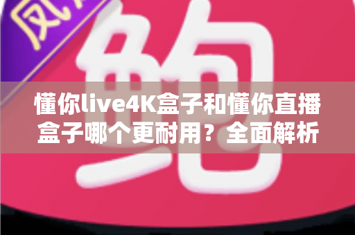 懂你live4K盒子和懂你直播盒子哪个更耐用？全面解析两大盒子的使用寿命与选购指南