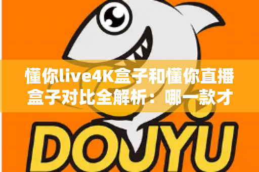 懂你live4K盒子和懂你直播盒子对比全解析:哪一款才是你客厅的观影首选? 懂你live4K盒子和懂你直播盒子对比全解析:哪一款才是你客厅的观影首选?