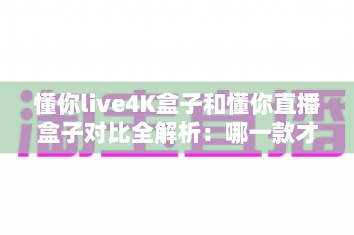 懂你live4K盒子和懂你直播盒子对比全解析:哪一款才是你客厅的观影首选? 懂你live4K盒子和懂你直播盒子对比全解析:哪一款才是你客厅的观影首选?