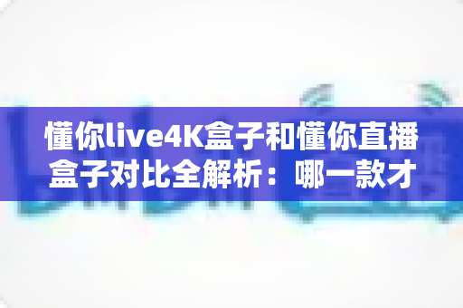 懂你live4K盒子和懂你直播盒子对比全解析:哪一款才是你客厅的观影首选? 懂你live4K盒子和懂你直播盒子对比全解析:哪一款才是你客厅的观影首选?