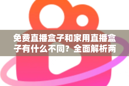免费直播盒子和家用直播盒子有什么不同?全面解析两大直播设备的核心差异与选购指南 免费直播盒子和家用直播盒子有什么不同?全面解析两大直播设备的核心差异与选购指南