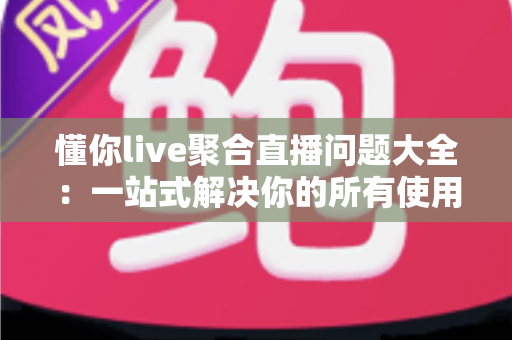 懂你live聚合直播问题大全:一站式解决你的所有使用疑惑 懂你live聚合直播问题大全:一站式解决你的所有使用疑惑