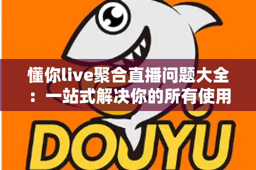 懂你live聚合直播问题大全:一站式解决你的所有使用疑惑 懂你live聚合直播问题大全:一站式解决你的所有使用疑惑