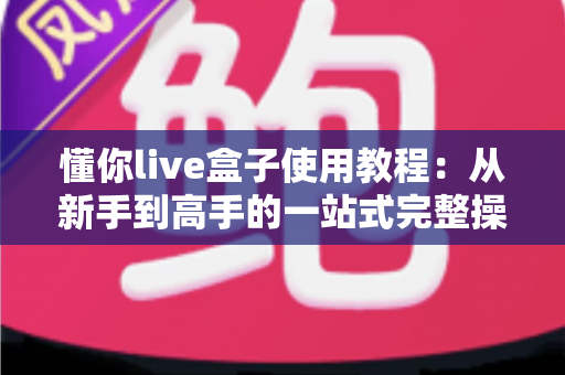懂你live盒子使用教程:从新手到高手的一站式完整操作指南 懂你live盒子使用教程:从新手到高手的一站式完整操作指南